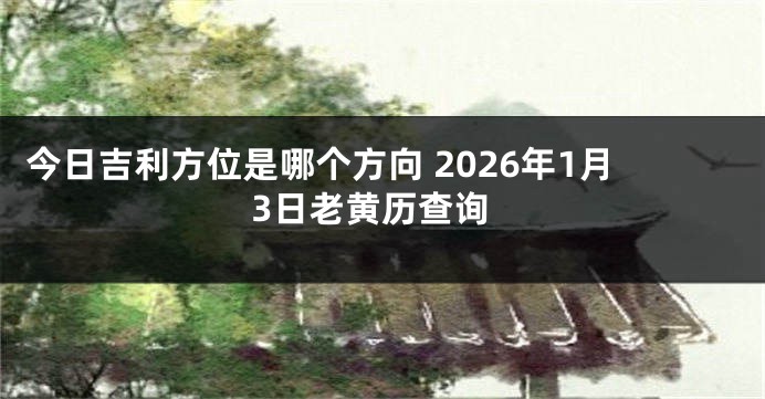 今日吉利方位是哪个方向 2026年1月3日老黄历查询