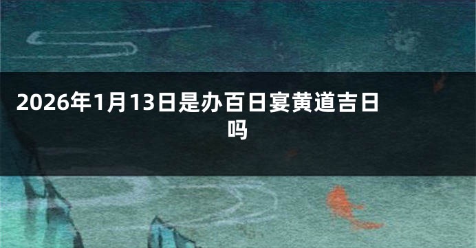 2026年1月13日是办百日宴黄道吉日吗