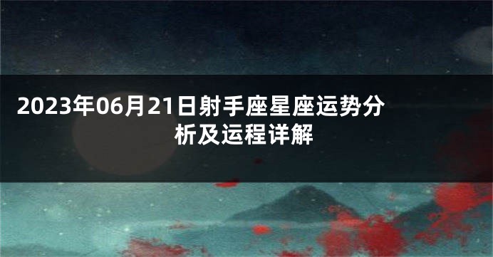 2023年06月21日射手座星座运势分析及运程详解