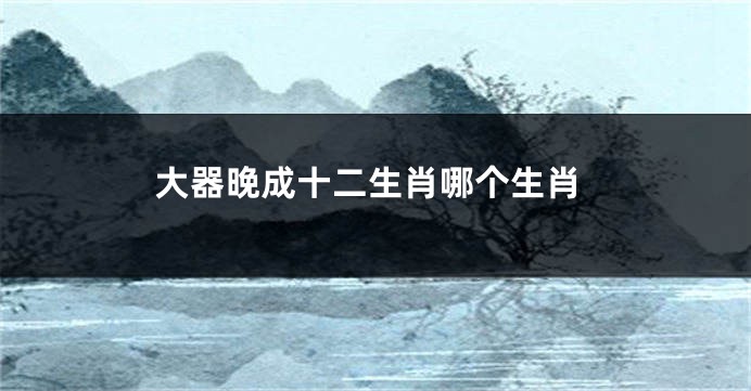 大器晚成十二生肖哪个生肖