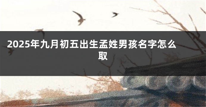 2025年九月初五出生孟姓男孩名字怎么取