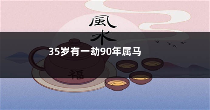 35岁有一劫90年属马