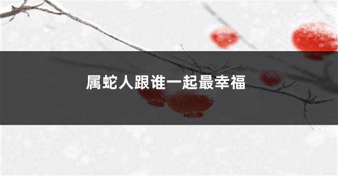 属蛇人跟谁一起最幸福