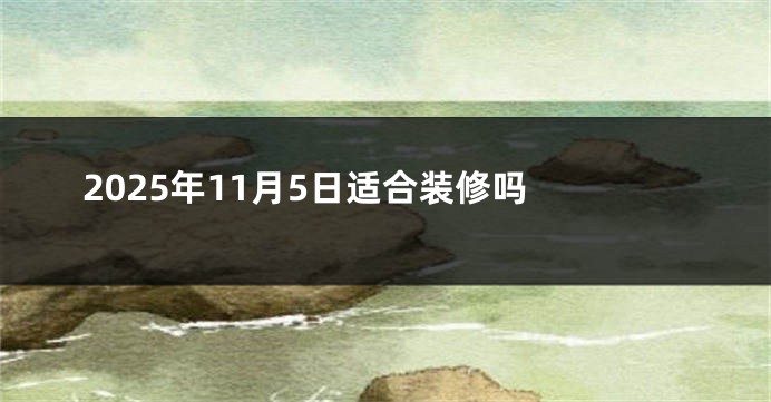 2025年11月5日适合装修吗 