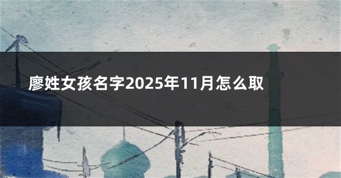 廖姓女孩名字2025年11月怎么取