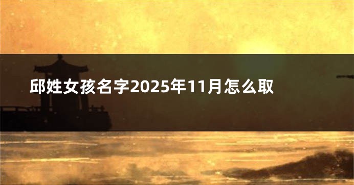 邱姓女孩名字2025年11月怎么取