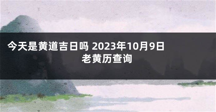 今天是黄道吉日吗 2023年10月9日老黄历查询
