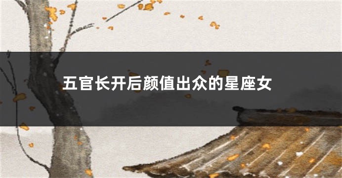 五官长开后颜值出众的星座女