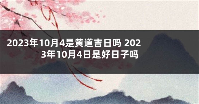 2023年10月4是黄道吉日吗 2023年10月4日是好日子吗