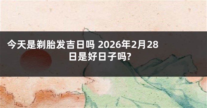 今天是剃胎发吉日吗 2026年2月28日是好日子吗?