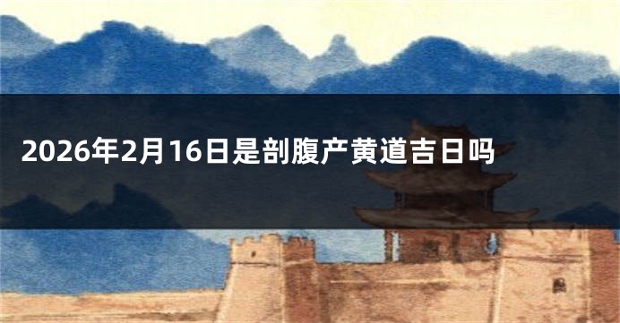 2026年2月16日是剖腹产黄道吉日吗