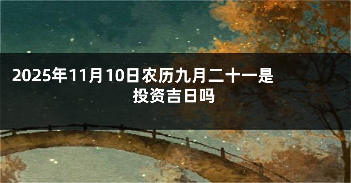2025年11月10日农历九月二十一是投资吉日吗