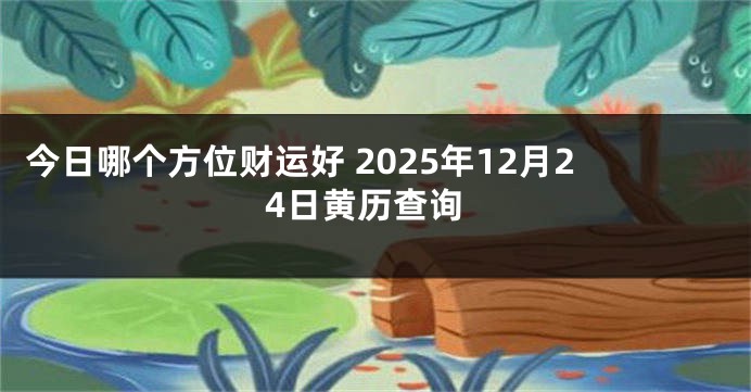 今日哪个方位财运好 2025年12月24日黄历查询