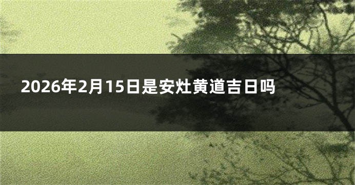 2026年2月15日是安灶黄道吉日吗