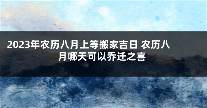 2023年农历八月上等搬家吉日 农历八月哪天可以乔迁之喜