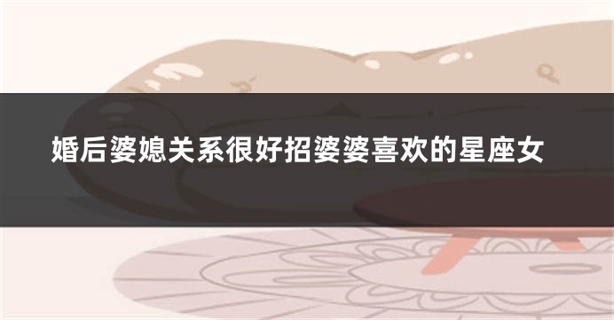 婚后婆媳关系很好招婆婆喜欢的星座女