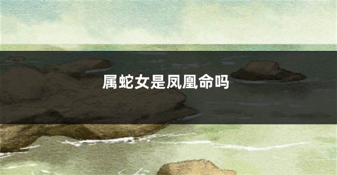 属蛇女是凤凰命吗
