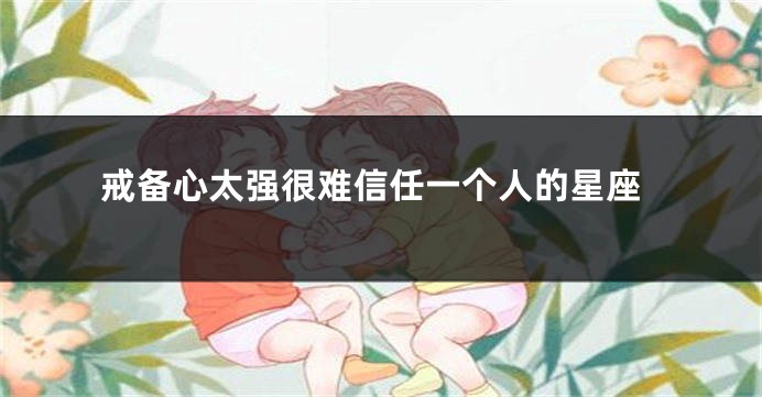戒备心太强很难信任一个人的星座