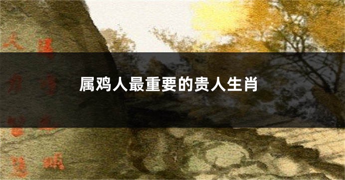 属鸡人最重要的贵人生肖