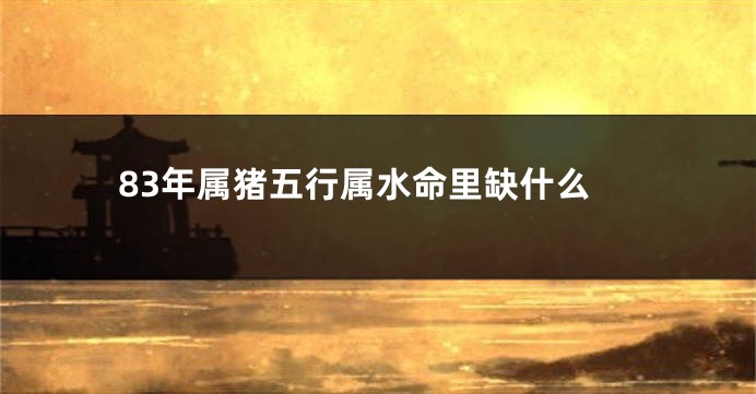 83年属猪五行属水命里缺什么