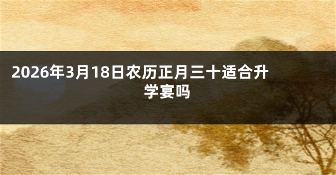 2026年3月18日农历正月三十适合升学宴吗