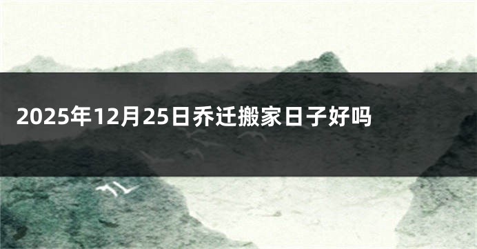 2025年12月25日乔迁搬家日子好吗