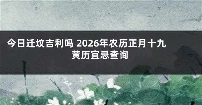 今日迁坟吉利吗 2026年农历正月十九黄历宜忌查询
