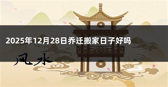 2025年12月28日乔迁搬家日子好吗