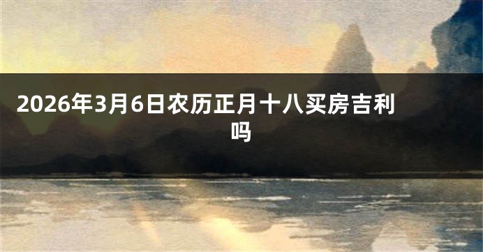 2026年3月6日农历正月十八买房吉利吗
