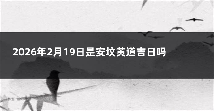 2026年2月19日是安坟黄道吉日吗