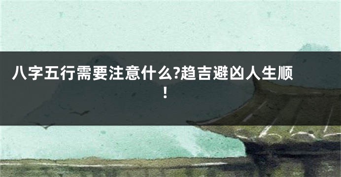 八字五行需要注意什么?趋吉避凶人生顺 !