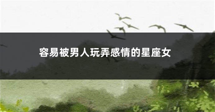 容易被男人玩弄感情的星座女