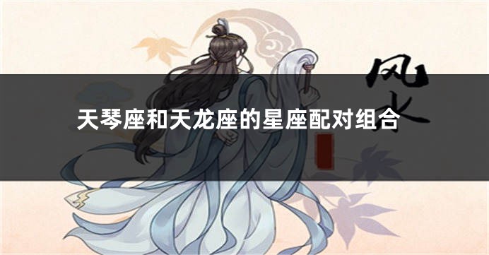 天琴座和天龙座的星座配对组合