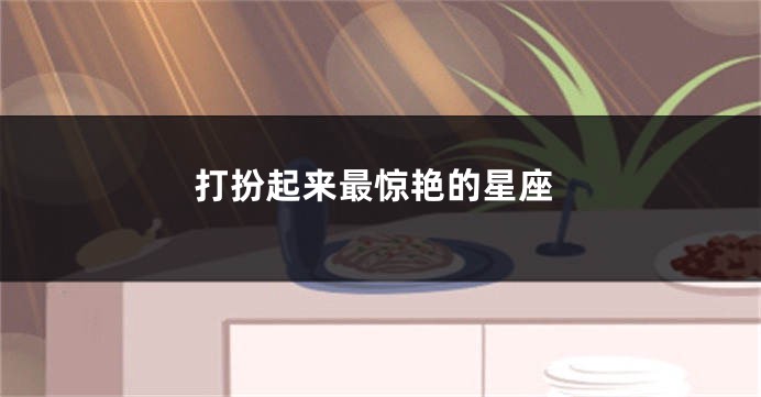 打扮起来最惊艳的星座