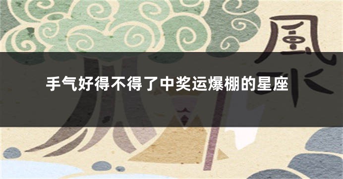 手气好得不得了中奖运爆棚的星座