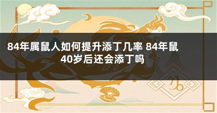 84年属鼠人如何提升添丁几率 84年鼠40岁后还会添丁吗
