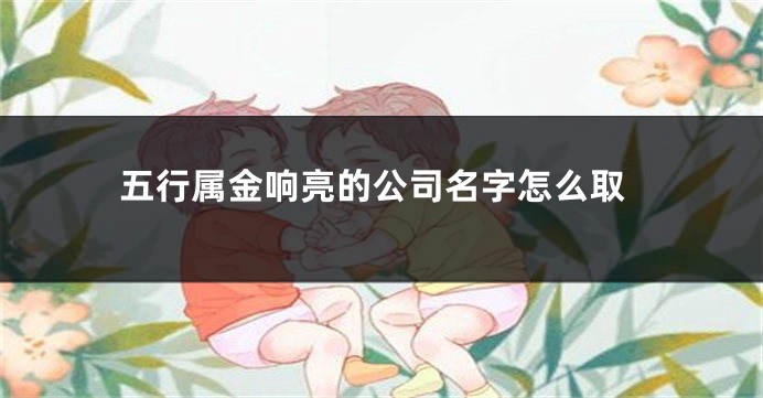 五行属金响亮的公司名字怎么取