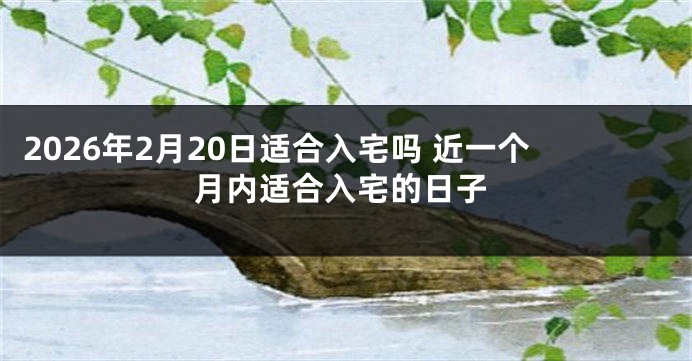 2026年2月20日适合入宅吗 近一个月内适合入宅的日子
