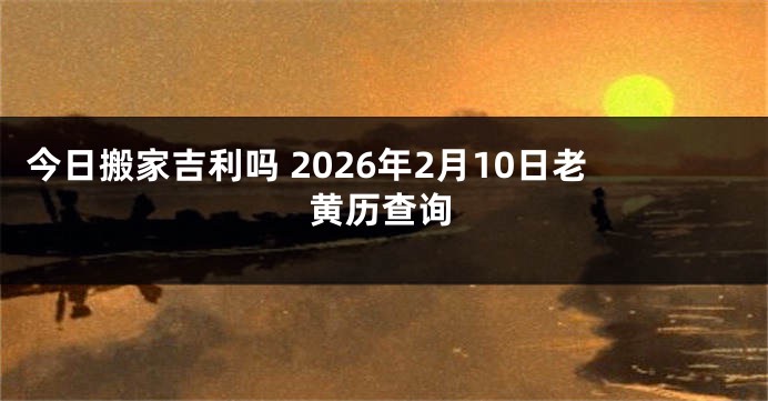 今日搬家吉利吗 2026年2月10日老黄历查询