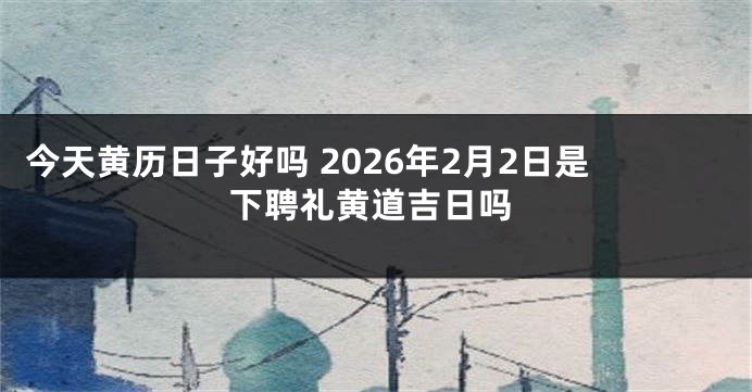 今天黄历日子好吗 2026年2月2日是下聘礼黄道吉日吗