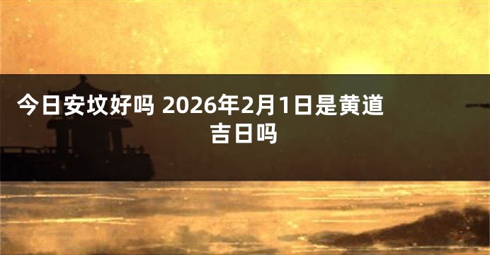 今日安坟好吗 2026年2月1日是黄道吉日吗