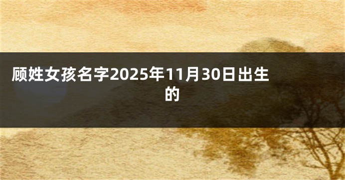 顾姓女孩名字2025年11月30日出生的