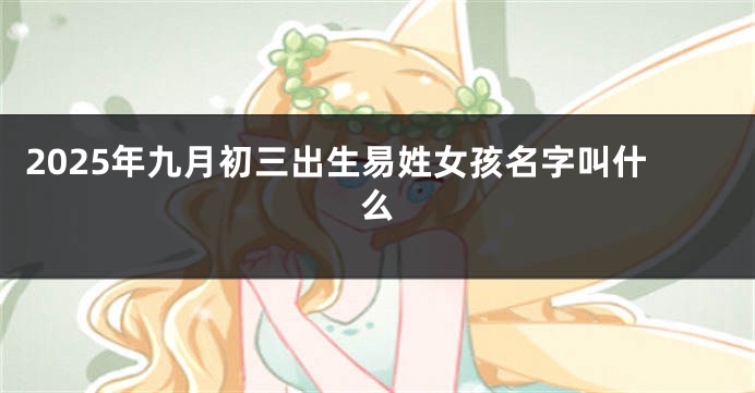 2025年九月初三出生易姓女孩名字叫什么
