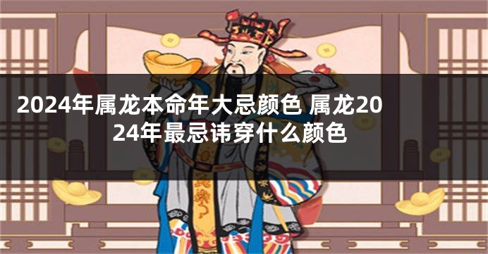 2024年属龙本命年大忌颜色 属龙2024年最忌讳穿什么颜色