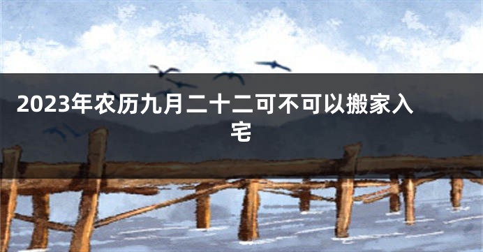 2023年农历九月二十二可不可以搬家入宅