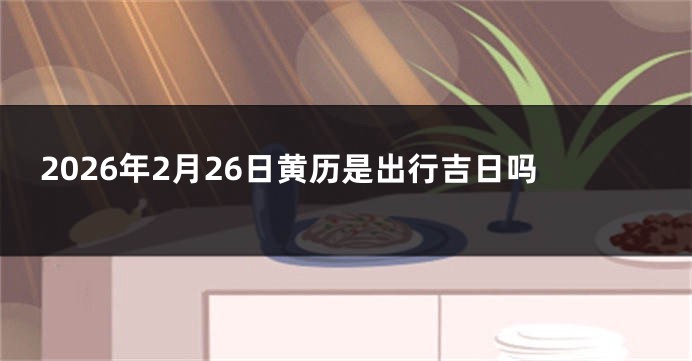 2026年2月26日黄历是出行吉日吗