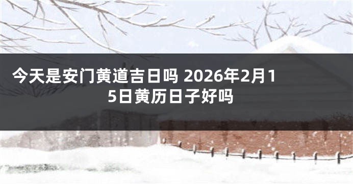 今天是安门黄道吉日吗 2026年2月15日黄历日子好吗