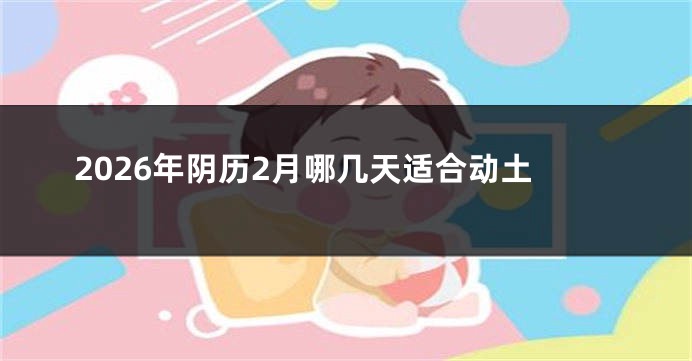 2026年阴历2月哪几天适合动土