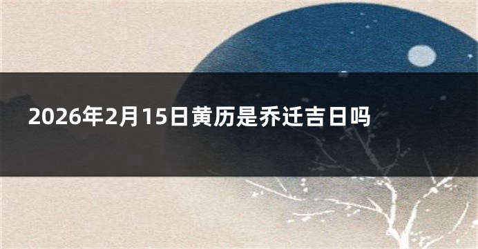 2026年2月15日黄历是乔迁吉日吗