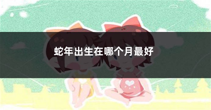 蛇年出生在哪个月最好
